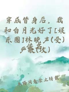 穿成替身后，我和白月光好了[娱乐圈]林晚声(受)严歌(攻)