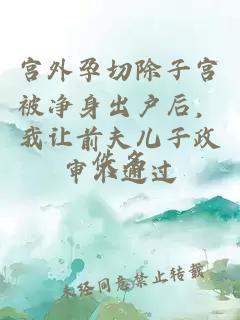 宫外孕切除子宫被净身出户后，我让前夫儿子政审不通过