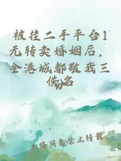 被挂二手平台1元转卖婚姻后，全港城都敬我三分